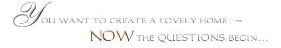 You want to create a lovely home...NOW the questions begin